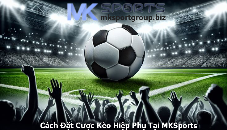 Cách Đặt Cược Kèo Hiệp Phụ Tại MKSports